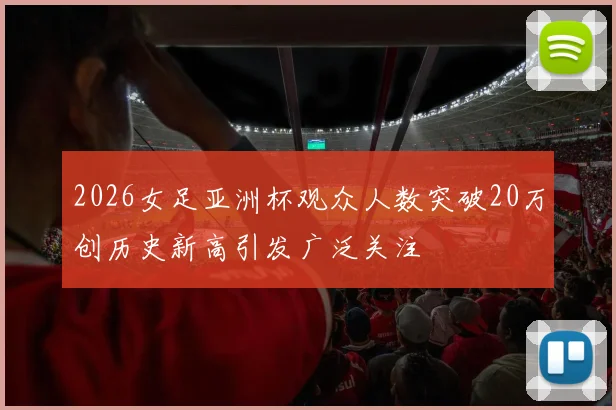 2026女足亚洲杯观众人数突破20万创历史新高引发广泛关注