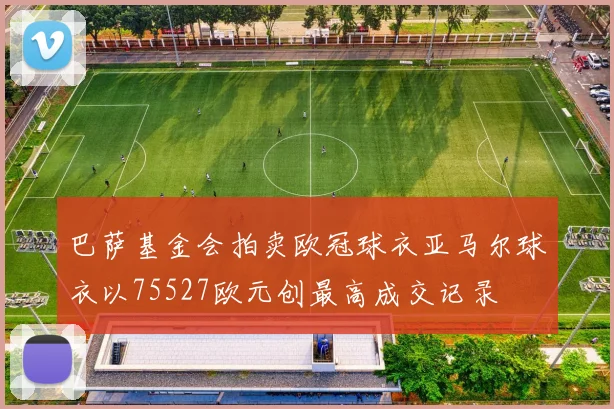 巴萨基金会拍卖欧冠球衣亚马尔球衣以75527欧元创最高成交记录