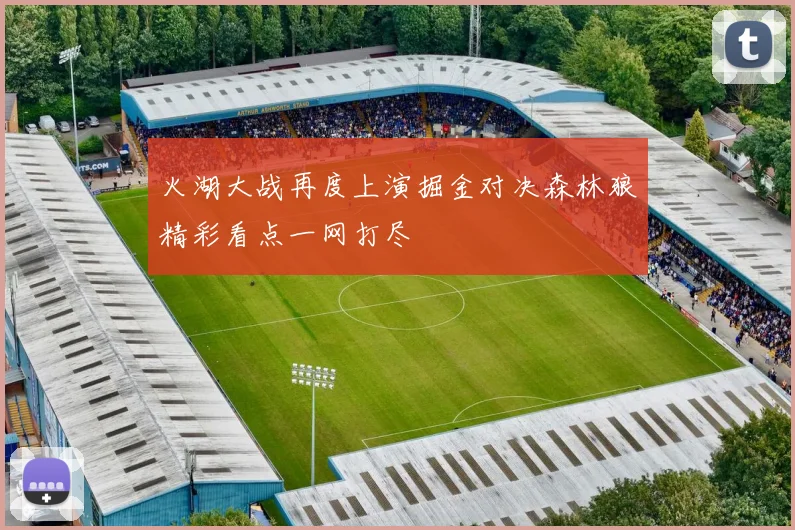 火湖大战再度上演掘金对决森林狼精彩看点一网打尽