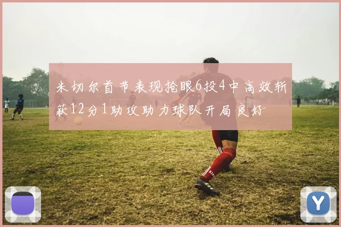 米切尔首节表现抢眼6投4中高效斩获12分1助攻助力球队开局良好