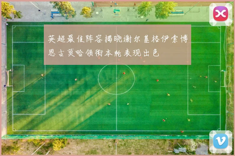 英超最佳阵容揭晓谢尔基格伊索博恩古莫哈领衔本轮表现出色