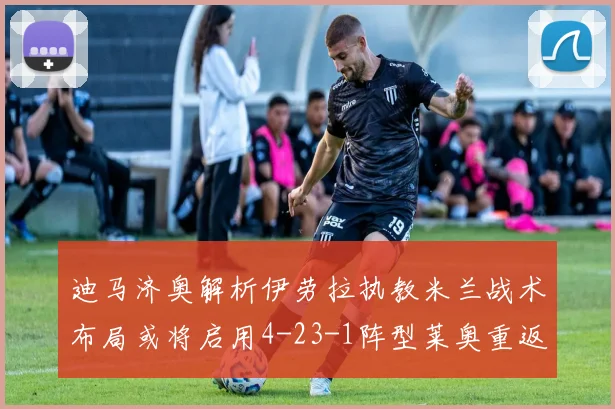 迪马济奥解析伊劳拉执教米兰战术布局或将启用4-23-1阵型莱奥重返左边锋位置