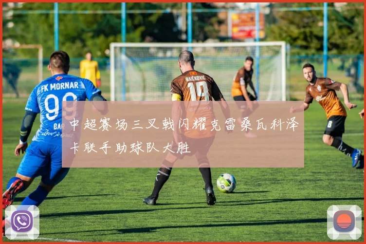 中超赛场三叉戟闪耀克雷桑瓦科泽卡联手助球队大胜