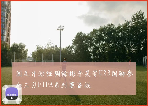 国足计划征调徐彬李昊等U23国脚参加三月FIFA系列赛备战
