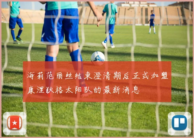 海莉范丽丝结束澄清期后正式加盟康涅狄格太阳队的最新消息