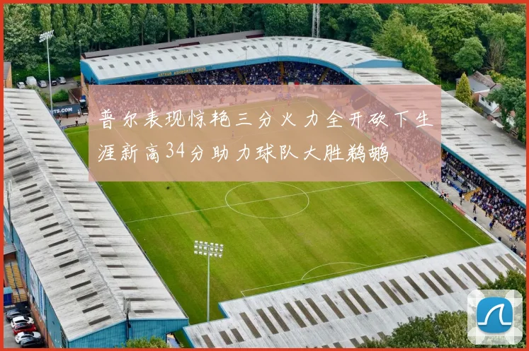 普尔表现惊艳三分火力全开砍下生涯新高34分助力球队大胜鹈鹕