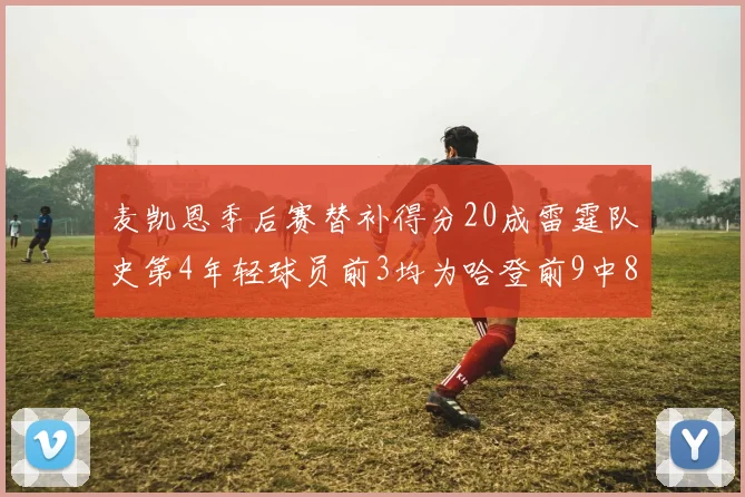 麦凯恩季后赛替补得分20成雷霆队史第4年轻球员前3均为哈登前9中8席次占据