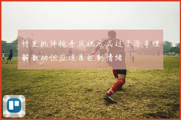 特里批评枪手庆祝方式过于浮夸理解激动但应适度控制情绪