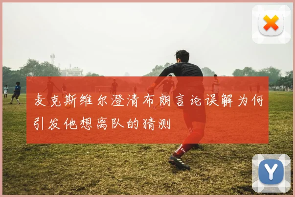 麦克斯维尔澄清布朗言论误解为何引发他想离队的猜测