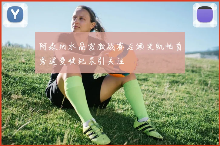 阿森纳水晶宫激战赛后颁奖凯帕首秀道曼破纪录引关注