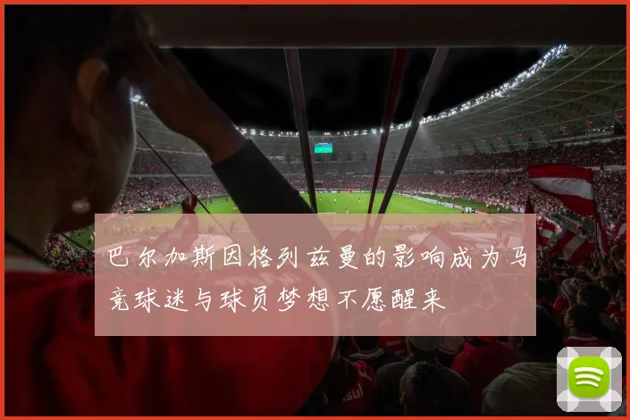 巴尔加斯因格列兹曼的影响成为马竞球迷与球员梦想不愿醒来