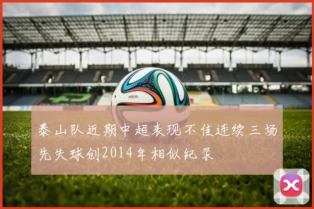 泰山队近期中超表现不佳连续三场先失球创2014年相似纪录