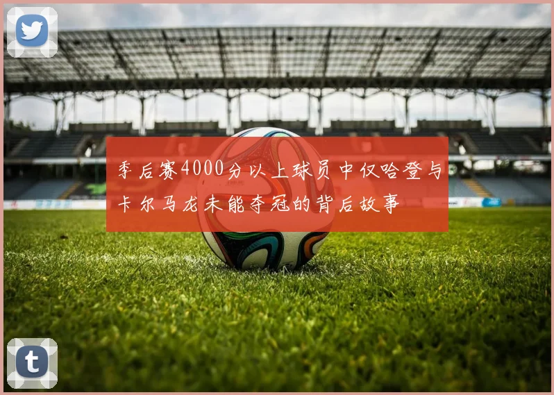 季后赛4000分以上球员中仅哈登与卡尔马龙未能夺冠的背后故事