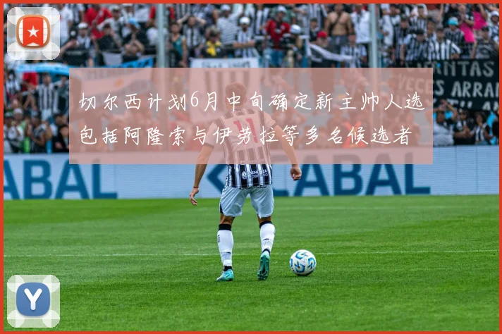 切尔西计划6月中旬确定新主帅人选包括阿隆索与伊劳拉等多名候选者
