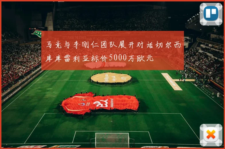 马竞与李刚仁团队展开对话切尔西库库雷利亚标价5000万欧元